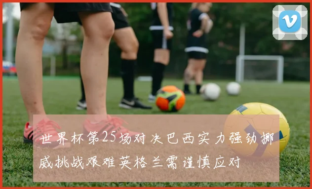 世界杯第25场对决巴西实力强劲挪威挑战艰难英格兰需谨慎应对