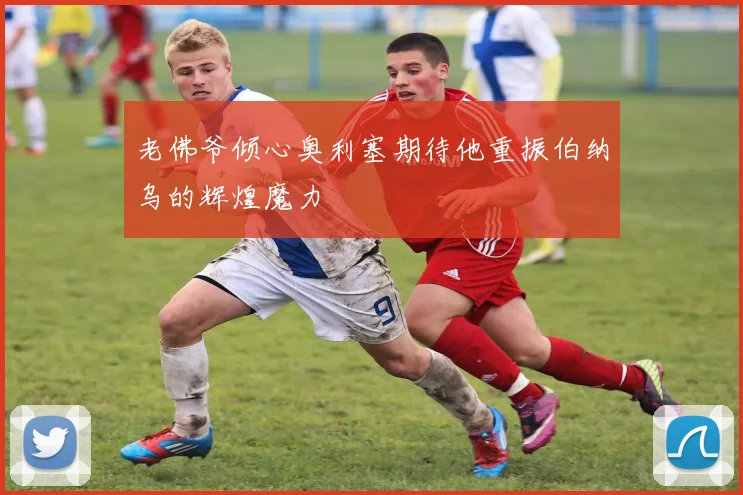 老佛爷倾心奥利塞期待他重振伯纳乌的辉煌魔力