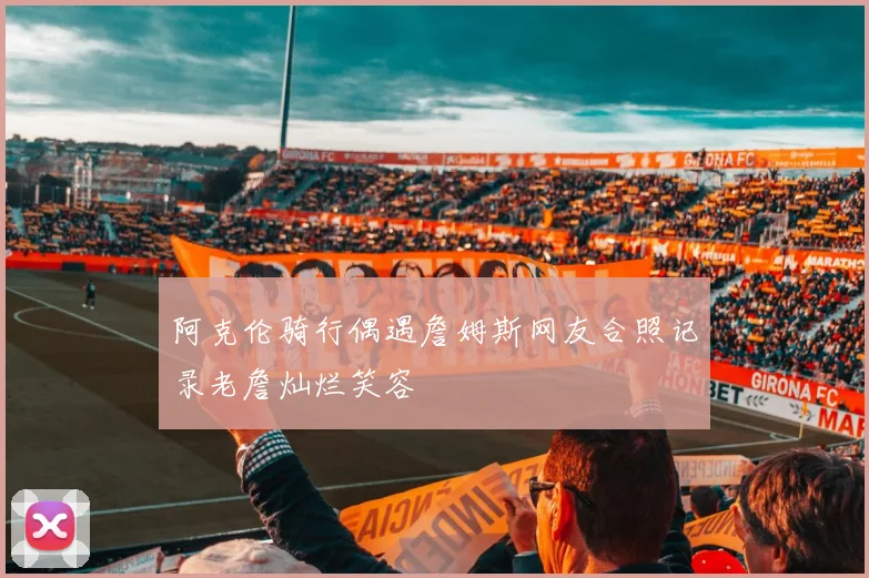 阿克伦骑行偶遇詹姆斯网友合照记录老詹灿烂笑容