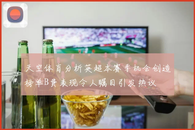天空体育分析英超本赛季机会创造榜单B费表现令人瞩目引发热议