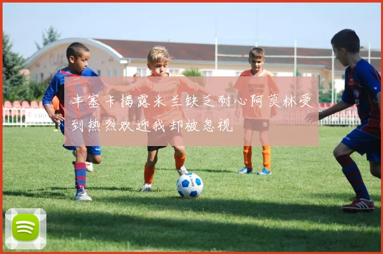 丰塞卡揭露米兰缺乏耐心阿莫林受到热烈欢迎我却被忽视