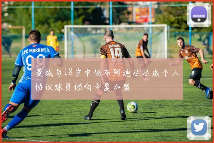 曼城与18岁中场布阿迪达达成个人协议球员倾向今夏加盟