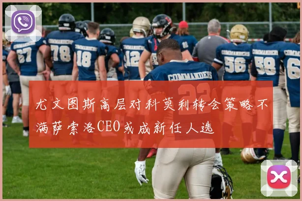 尤文图斯高层对科莫利转会策略不满萨索洛CEO或成新任人选