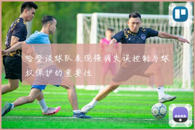 哈登谈球队表现强调失误控制与球权保护的重要性
