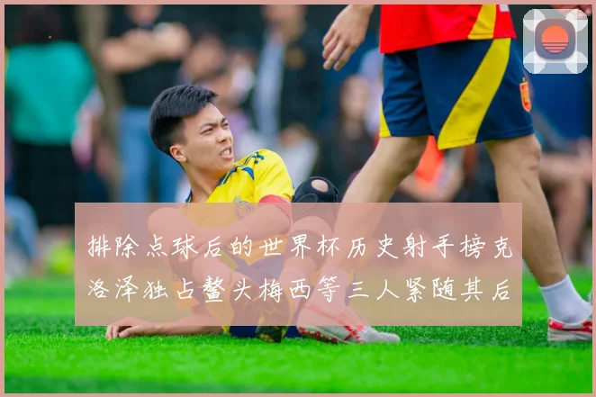 排除点球后的世界杯历史射手榜克洛泽独占鳌头梅西等三人紧随其后