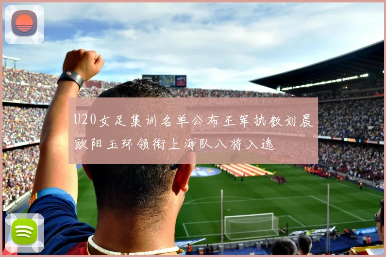 U20女足集训名单公布王军执教刘晨欧阳玉环领衔上海队八将入选