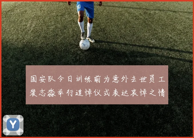 国安队今日训练前为意外去世员工裴志淼举行追悼仪式表达哀悼之情