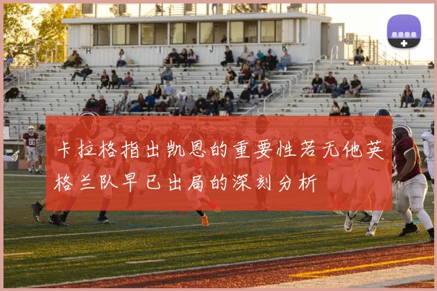 卡拉格指出凯恩的重要性若无他英格兰队早已出局的深刻分析