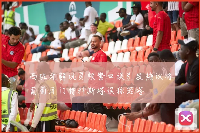 西班牙解说员频繁口误引发热议将葡萄牙门将科斯塔误称若塔
