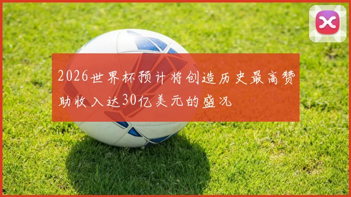 2026世界杯预计将创造历史最高赞助收入达30亿美元的盛况