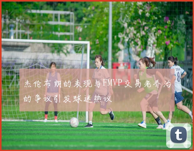 杰伦布朗的表现与FMVP交易老乔治的争议引发球迷热议