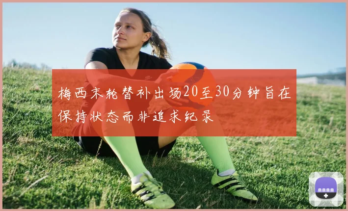 梅西末轮替补出场20至30分钟旨在保持状态而非追求纪录