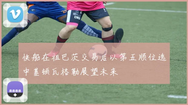 快船在祖巴茨交易后以第五顺位选中基顿瓦格勒展望未来