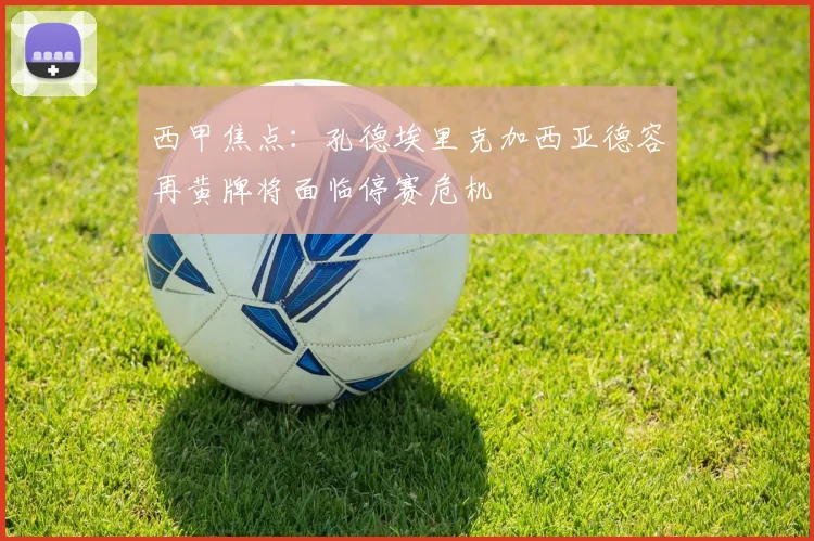西甲焦点：孔德埃里克加西亚德容再黄牌将面临停赛危机
