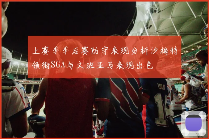 上赛季季后赛防守表现分析沙梅特领衔SGA与文班亚马表现出色