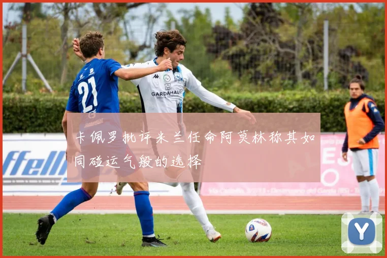 卡佩罗批评米兰任命阿莫林称其如同碰运气般的选择