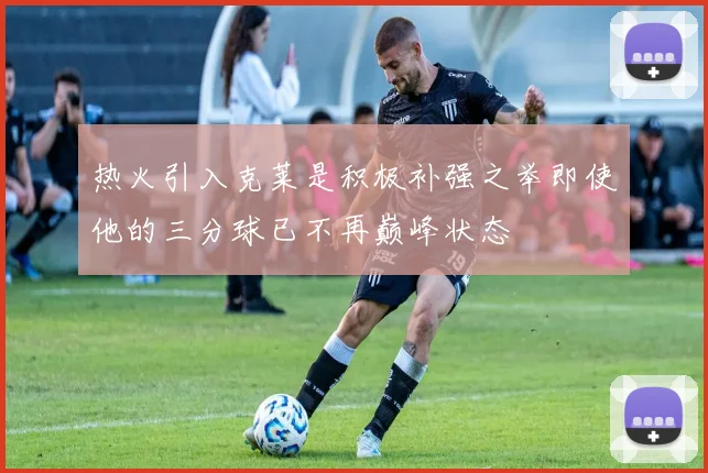 热火引入克莱是积极补强之举即使他的三分球已不再巅峰状态