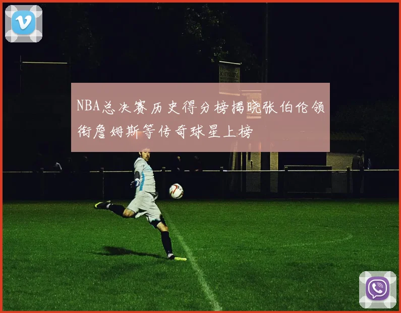 NBA总决赛历史得分榜揭晓张伯伦领衔詹姆斯等传奇球星上榜