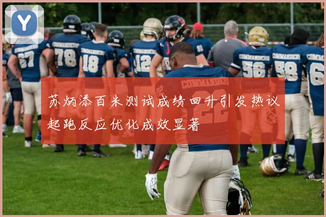 苏炳添百米测试成绩回升引发热议起跑反应优化成效显著