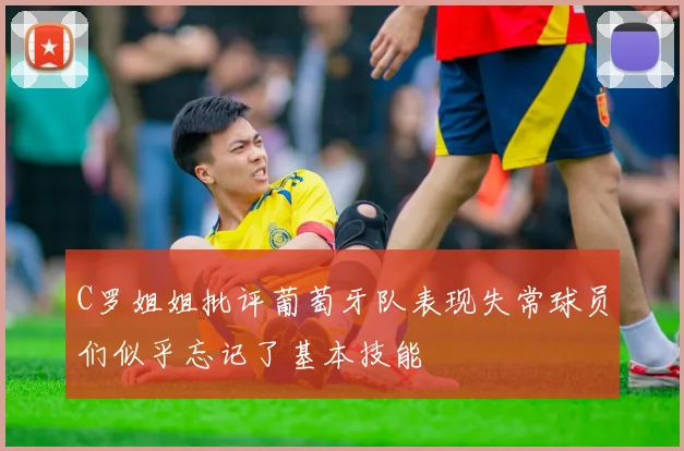 C罗姐姐批评葡萄牙队表现失常球员们似乎忘记了基本技能