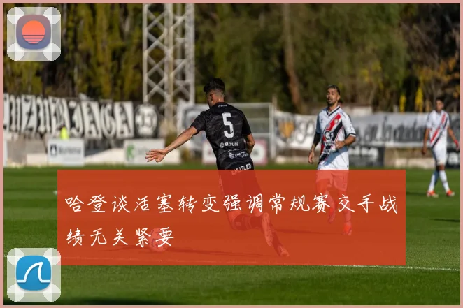 哈登谈活塞转变强调常规赛交手战绩无关紧要