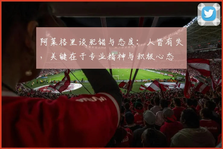 阿莱格里谈犯错与态度：人皆有失，关键在于专业精神与积极心态