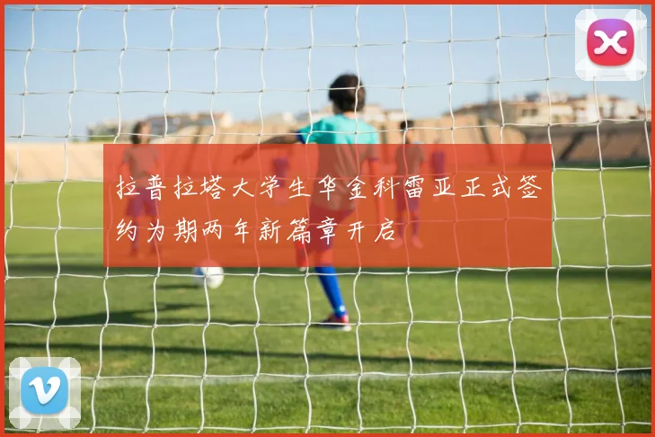 拉普拉塔大学生华金科雷亚正式签约为期两年新篇章开启