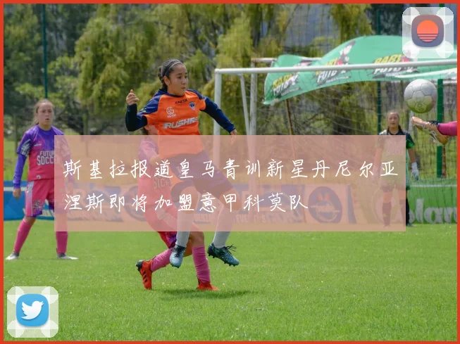 斯基拉报道皇马青训新星丹尼尔亚涅斯即将加盟意甲科莫队