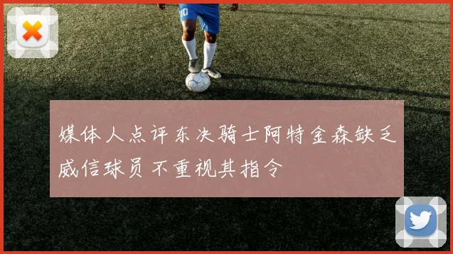 媒体人点评东决骑士阿特金森缺乏威信球员不重视其指令