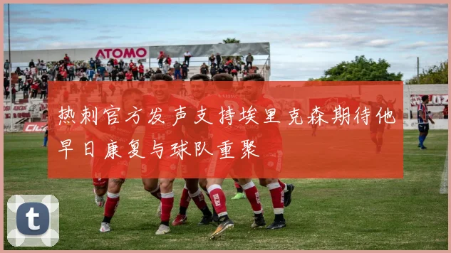 热刺官方发声支持埃里克森期待他早日康复与球队重聚