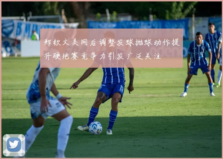 郑钦文美网后调整发球抛球动作提升硬地赛竞争力引发广泛关注
