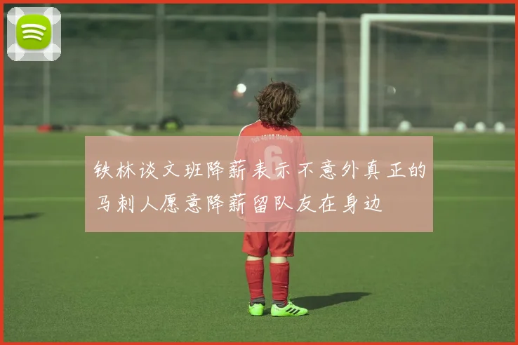铁林谈文班降薪表示不意外真正的马刺人愿意降薪留队友在身边