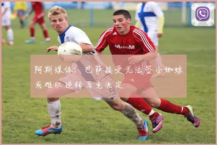阿斯媒体：巴萨接受无法签小蜘蛛或难以逆转马竞决定
