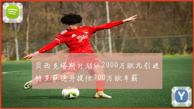 贝西克塔斯计划以2000万欧元引进特罗萨德并提供700万欧年薪