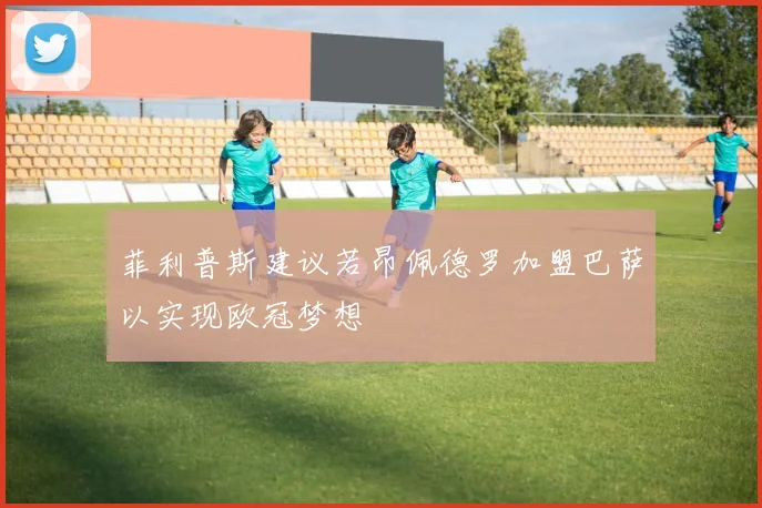 菲利普斯建议若昂佩德罗加盟巴萨以实现欧冠梦想