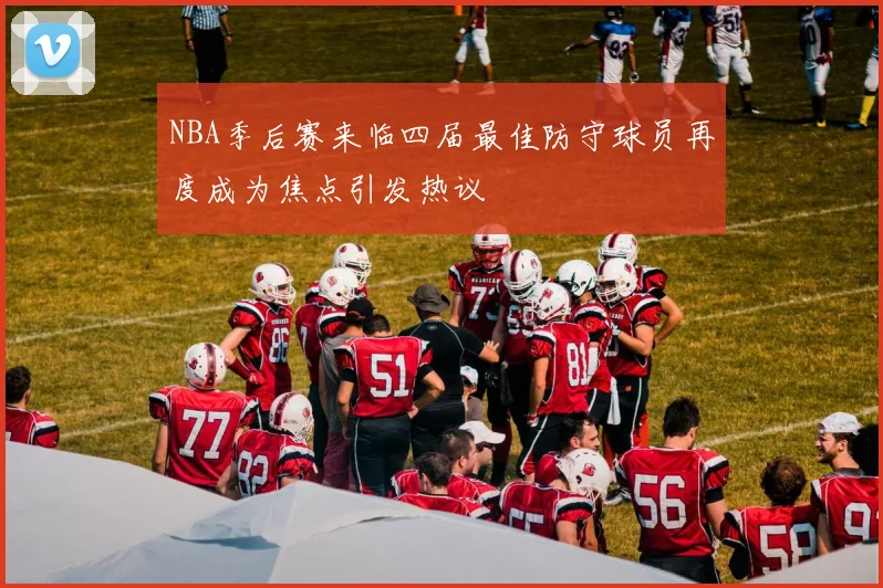 NBA季后赛来临四届最佳防守球员再度成为焦点引发热议