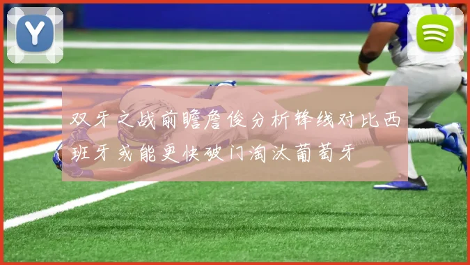 双牙之战前瞻詹俊分析锋线对比西班牙或能更快破门淘汰葡萄牙