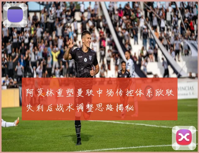 阿莫林重塑曼联中场传控体系欧联失利后战术调整思路揭秘